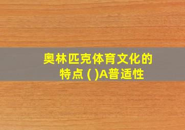 奥林匹克体育文化的特点 ( )A普适性